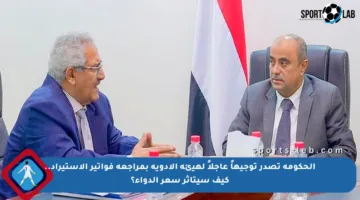الحكومة تصدر توجيهاً عاجلاً لهيئة الأدوية بمراجعة فواتير الاستيراد.. كيف سيتأثر سعر الدواء؟